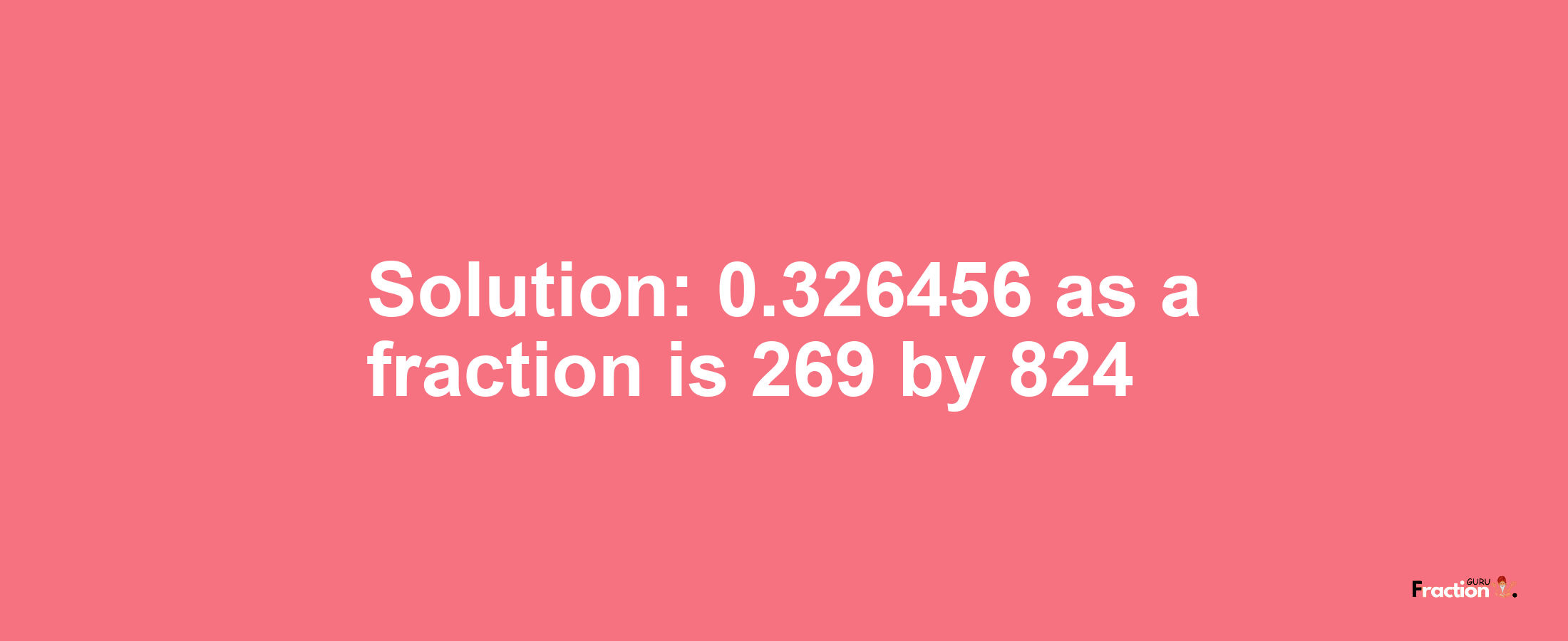 Solution:0.326456 as a fraction is 269/824